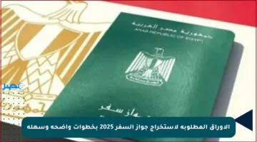 الأوراق المطلوبة لاستخراج جواز السفر 2025 بخطوات واضحة وسهلة